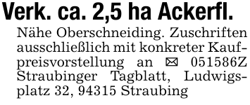 Verk. ca. 2,5 ha Ackerfl.Nähe Oberschneiding. Zuschriften ausschließlich mit konkreter Kaufpreisvorstellung an _ 051586Z Straubinger Tagblatt, Ludwigsplatz 32, 94315 Straubing