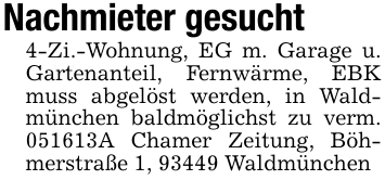 Nachmieter gesucht4-Zi.-Wohnung, EG m. Garage u. Gartenanteil, Fernwärme, EBK muss abgelöst werden, in Waldmünchen baldmöglichst zu verm. 051613A Chamer Zeitung, Böhmerstraße 1, 93449 Waldmünchen