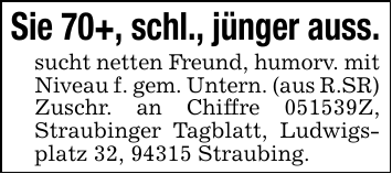 Sie 70+, schl., jünger auss.sucht netten Freund, humorv. mit Niveau f. gem. Untern. (aus R.SR)Zuschr. an Chiffre 051539Z, Straubinger Tagblatt, Ludwigsplatz 32, 94315 Straubing.