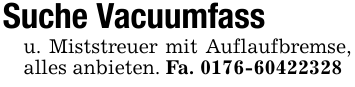 Suche Vacuumfassu. Miststreuer mit Auflaufbremse, alles anbieten. Fa. 0176-60422328