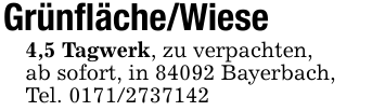 Grünfläche/Wiese4,5 Tagwerk, zu verpachten,ab sofort, in 84092 Bayerbach,Tel. 0171/2737142