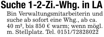 Suche 1-2-Zi.-Whg. in LABin Verwaltungsmitarbeiterin und suche ab sofort eine Whg., ab ca.40 m², bis 850 € warm; wenn mögl. m. Stellplatz. Tel. 0151/72828022