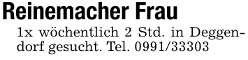 Reinemacher Frau1x wöchentlich 2 Std. in Deggendorf gesucht. Tel. 0991/33303