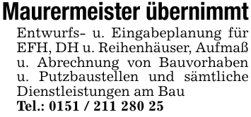 Maurermeister übernimmtEntwurfs- u. Eingabeplanung für EFH, DH u. Reihenhäuser, Aufmaß u. Abrechnung von Bauvorhaben u. Putzbaustellen und sämtliche Dienstleistungen am BauTel.: 0151 / 211 280 25