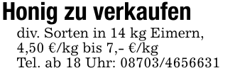 Honig zu verkaufendiv. Sorten in 14 kg Eimern, 4,50 €/kg bis 7,- €/kgTel. ab 18 Uhr: 08703/4656631