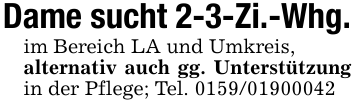 Dame sucht 2-3-Zi.-Whg.im Bereich LA und Umkreis,alternativ auch gg. Unterstützung in der Pflege; Tel. 0159/01900042