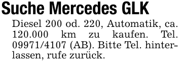 Suche Mercedes GLKDiesel 200 od. 220, Automatik, ca. 120.000 km zu kaufen. Tel. 09971/4107 (AB). Bitte Tel. hinterlassen, rufe zurück.