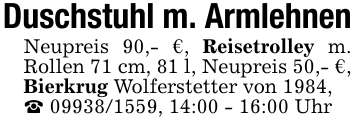 Duschstuhl m. ArmlehnenNeupreis 90,- €, Reisetrolley m. Rollen 71 cm, 81 l, Neupreis 50,- €,Bierkrug Wolferstetter von 1984,_ 09938/1559, 14:00 - 16:00 Uhr