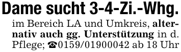 Dame sucht 3-4-Zi.-Whg.im Bereich LA und Umkreis, alternativ auch gg. Unterstützung in d. Pflege; _0159/01900042 ab 18 Uhr