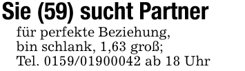 Sie (59) sucht Partnerfür perfekte Beziehung,bin schlank, 1,63 groß; Tel. 0159/01900042 ab 18 Uhr