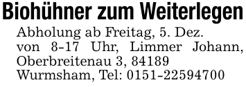 Biohühner zum WeiterlegenAbholung ab Freitag, 5. Dez.von 8-17 Uhr, Limmer Johann, Oberbreitenau 3, 84189Wurmsham, Tel: 0151-22594700