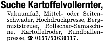 Suche Kartoffelvollernter,Vakuumfaß, Mittel- oder Seitenschwader, Hochdruckpresse, Bergmiststreuer, Rollschar-Sämaschine, Kartoffelroder, Rundballenpresse, _ 0157/53630117.