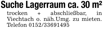 Suche Lagerraum ca. 30 m²trocken + abschließbar, in Viechtach o. näh.Umg. zu mieten. Telefon 0152/33691495