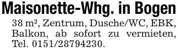 Maisonette-Whg. in Bogen38 m², Zentrum, Dusche/WC, EBK, Balkon, ab sofort zu vermieten, Tel. 0151/28794230.
