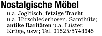 Nostalgische Möbelu.a. Jogltisch; fetzige Trachtu.a. Hirschlederhosen, Samthüte;antike Raritäten u.a. Lüster,Krüge, usw.; Tel. 01525/5748645