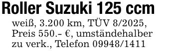 Roller Suzuki 125 ccmweiß, 3.200 km, TÜV 8/2025, Preis 550.- €, umständehalberzu verk., Telefon 09948/1411