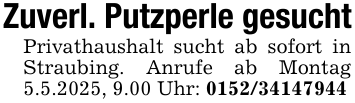 Zuverl. Putzperle gesuchtPrivathaushalt sucht ab sofort in Straubing. Anrufe ab Montag 5.5.2025, 9.00 Uhr: 0152/34147944
