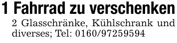 1 Fahrrad zu verschenken2 Glasschränke, Kühlschrank und diverses; Tel: 0160/97259594