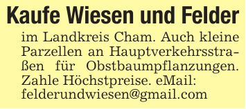 Kaufe Wiesen und Felder im Landkreis Cham. Auch kleine Parzellen an Hauptverkehrsstraßen für Obstbaumpflanzungen. Zahle Höchstpreise. eMail: felderundwiesen@gmail.com
