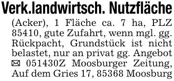 Verk.landwirtsch. Nutzfläche(Acker), 1 Fläche ca. 7 ha, PLZ 85410, gute Zufahrt, wenn mgl. gg. Rückpacht, Grundstück ist nicht belastet, nur an privat gg. Angebot _ 051430Z Moosburger Zeitung, Auf dem Gries 17, 85368 Moosburg