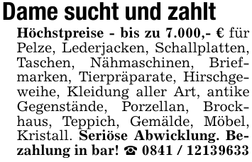Dame sucht und zahlt Höchstpreise - bis zu 7.000,- € für Pelze, Lederjacken, Schallplatten, Taschen, Nähmaschinen, Briefmarken, Tierpräparate, Hirschgeweihe, Kleidung aller Art, antike Gegenstände, Porzellan, Brockhaus, Teppich, Gemälde, Möbel, Kristall. Seriöse Abwicklung. Bezahlung in bar! _ 0841 / 12139633