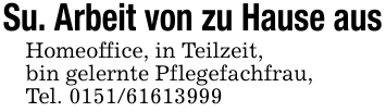 Su. Arbeit von zu Hause ausHomeoffice, in Teilzeit,bin gelernte Pflegefachfrau, Tel. 0151/61613999