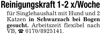 Reinigungskraft 1-2 x/Wochefür Singlehaushalt mit Hund und 2 Katzen in Schwarzach bei Bogen gesucht. Arbeitszeit flexibel nach VB, _ 0170/8925141.