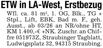 ETW in LA-West, ErstbezugWfl. ca. 81 m2, 1. OG, Blk., TG + Stpl., Lift, EBK, Bad m. F., geh. Ausst., ab 03/26 an NR/ohne HT, KM 1.400,-€ +NK. Zuschr. an Chiffre 051973Z, Straubinger Tagblatt, Ludwigsplatz 32, 94315 Straubing.
