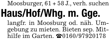 Moosburger, 61 + 58 J., verh. suchenHaus/Hof/Whg. m. Gge.langfr. in Moosburg od. näh. Umgebung zu mieten. Bieten sep. Mithilfe im Garten. _0160/97920178