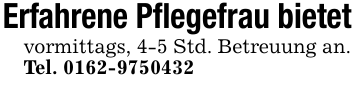 Erfahrene Pflegefrau bietetvormittags, 4-5 Std. Betreuung an.Tel. 0162-9750432