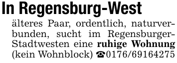 In Regensburg-Westälteres Paar, ordentlich, naturverbunden, sucht im Regensburger- Stadtwesten eine ruhige Wohnung (kein Wohnblock) _0176/69164275