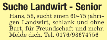 Suche Landwirt - Senior Hans, 58, sucht einen 60-75 jährigen Landwirt, schlank und ohne Bart, für Freundschaft und mehr. Melde dich. Tel. 0176/98674756