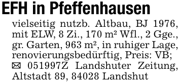 EFH in Pfeffenhausenvielseitig nutzb. Altbau, BJ 1976, mit ELW, 8 Zi., 170 m² Wfl., 2 Gge., gr. Garten, 963 m², in ruhiger Lage, renovierungsbedürftig, Preis: VB;_ 051997Z Landshuter Zeitung, Altstadt 89, 84028 Landshut