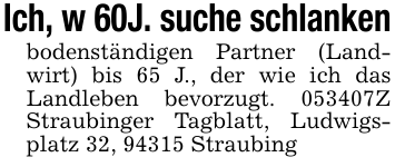 Ich, w 60J. suche schlankenbodenständigen Partner (Landwirt) bis 65 J., der wie ich das Landleben bevorzugt. 053407Z Straubinger Tagblatt, Ludwigsplatz 32, 94315 Straubing