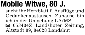 Mobile Witwe, 80 J.sucht ihr Herzblatt f. Ausflüge und Gedankenaustausch. Zuhause bin ich in der Umgebung LA/MS;_ 053404Z Landshuter Zeitung, Altstadt 89, 84028 Landshut