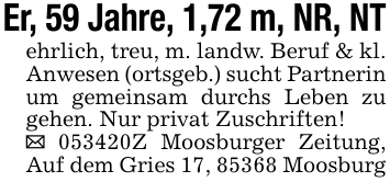 Er, 59 Jahre, 1,72 m, NR, NTehrlich, treu, m. landw. Beruf & kl. Anwesen (ortsgeb.) sucht Partnerin um gemeinsam durchs Leben zu gehen. Nur privat Zuschriften!_ 053420Z Moosburger Zeitung, Auf dem Gries 17, 85368 Moosburg