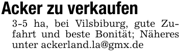 Acker zu verkaufen3-5 ha, bei Vilsbiburg, gute Zufahrt und beste Bonität; Näheres unter ackerland.la@gmx.de