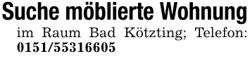 Suche möblierte Wohnungim Raum Bad Kötzting; Telefon: 0151/55316605