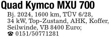 Quad Kymco MXU 700Bj. 2024, 1600 km, TÜV 6/28,34 kW, Top-Zustand, AHK, Koffer, Seilwinde, VB 8400 Euro; _ 0151/50771281