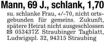 Mann, 69 J., schlank, 1,70su. schlanke Frau, +/-70, nicht ortsgebunden für gemeins. Zukunft, spätere Heirat nicht ausgeschlossen _ 053437Z Straubinger Tagblatt, Ludwigspl. 32, 94315 Straubing