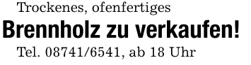 Trockenes, ofenfertigesBrennholz zu verkaufen!Tel. 08741/6541, ab 18 Uhr