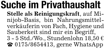 Suche im PrivathaushaltStelle als Reinigungskraft, auf Minijob-Basis, bin Nahrungsmittelverkäuferin von Fach, Hygiene und Sauberkeit sind mir ein Begriff,3 - 5 Std./Wo., Stundenlohn 18,50 € _ 0175/8654413, gerne WhatsApp