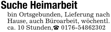 Suche Heimarbeitbin Ortsgebunden, Lieferung nach Hause, auch Büroarbeit, wöchentl. ca. 10 Stunden,_ 0176-54862302