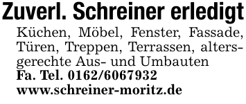 Zuverl. Schreiner erledigtKüchen, Möbel, Fenster, Fassade, Türen, Treppen, Terrassen, altersgerechte Aus- und UmbautenFa. Tel. 0162/6067932www.schreiner-moritz.de