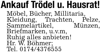 Ankauf Trödel u. Hausrat!Möbel, Bücher, Millitaria,Kleidung, Trachten, Pelze, Sammelartikel, Münzen, Briefmarken, u.v.m,Ruhig alles anbieten!Hr. W. Böhmer;Tel. 0174/4376555