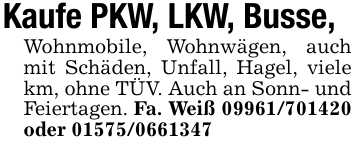 Kaufe PKW, LKW, Busse, Wohnmobile, Wohnwägen, auch mit Schäden, Unfall, Hagel, viele km, ohne TÜV. Auch an Sonn- und Feiertagen. Fa. Weiß 09961/701420 oder 01575/0661347
