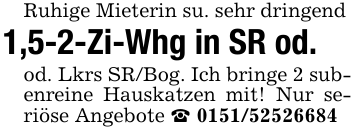 Ruhige Mieterin su. sehr dringend1,5-2-Zi-Whg in SR od.od. Lkrs SR/Bog. Ich bringe 2 subenreine Hauskatzen mit! Nur seriöse Angebote _ 0151/52526684