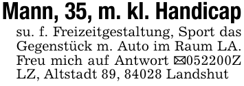 Mann, 35, m. kl. Handicapsu. f. Freizeitgestaltung, Sport das Gegenstück m. Auto im Raum LA. Freu mich auf Antwort _052200Z LZ, Altstadt 89, 84028 Landshut