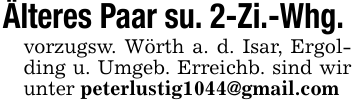 Älteres Paar su. 2-Zi.-Whg. vorzugsw. Wörth a. d. Isar, Ergolding u. Umgeb. Erreichb. sind wir unter peterlustig1044@gmail.com