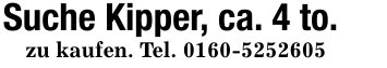 Suche Kipper, ca. 4 to.zu kaufen. Tel. 0160-5252605